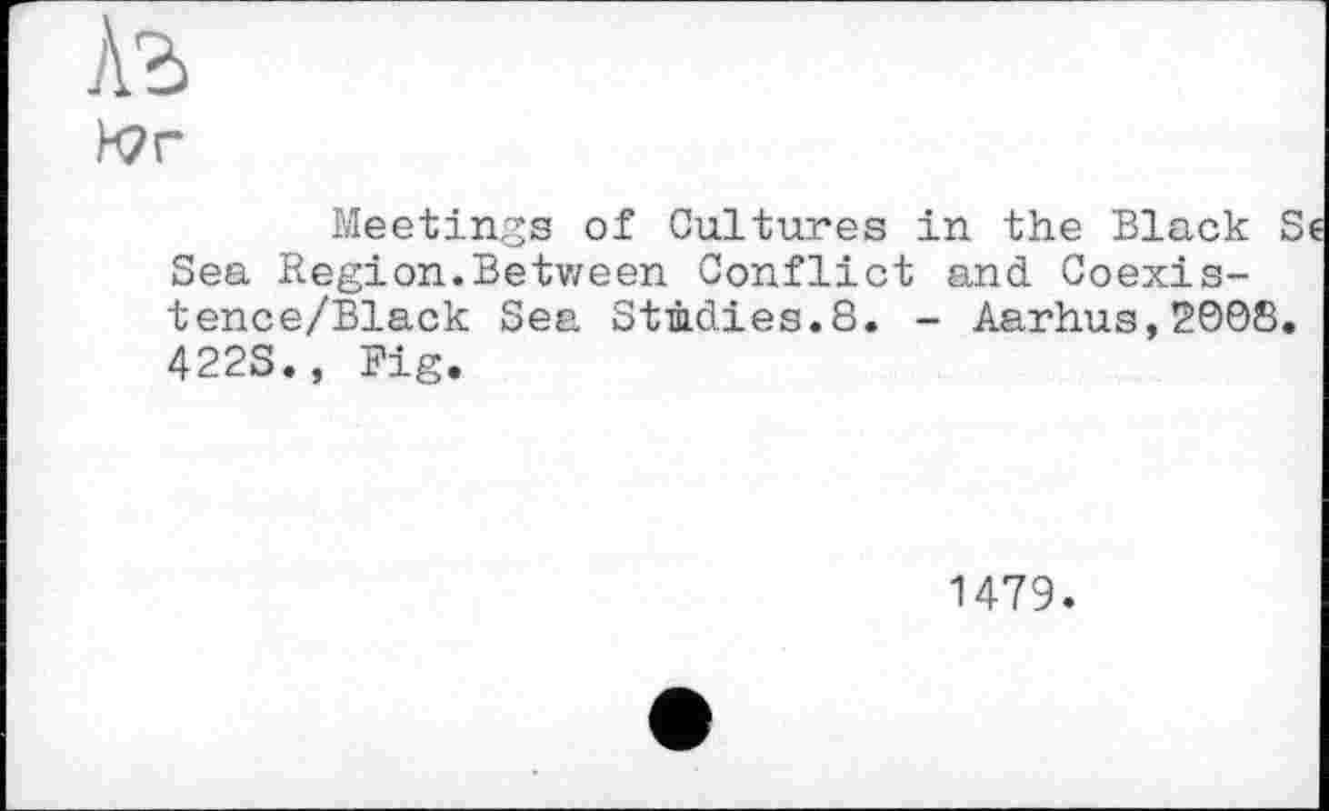 ﻿H2r
Meetings of Cultures in the Black Se Sea Region.Between Conflict and Coexis-tence/Black Sea Studies.8. - Aarhus,2008. 422S., Fig.
1479